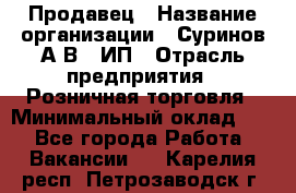 Продавец › Название организации ­ Суринов А.В., ИП › Отрасль предприятия ­ Розничная торговля › Минимальный оклад ­ 1 - Все города Работа » Вакансии   . Карелия респ.,Петрозаводск г.